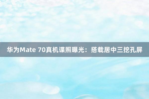 华为Mate 70真机谍照曝光：搭载居中三挖孔屏