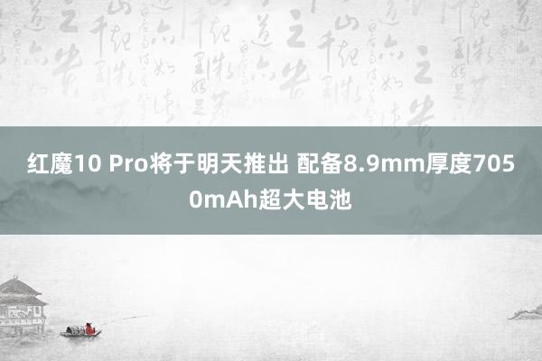 红魔10 Pro将于明天推出 配备8.9mm厚度7050mAh超大电池