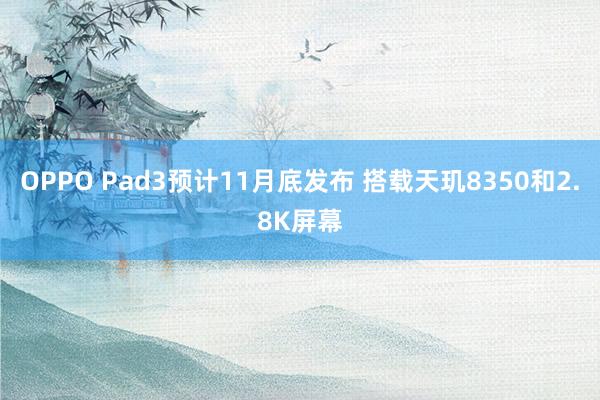 OPPO Pad3预计11月底发布 搭载天玑8350和2.8K屏幕