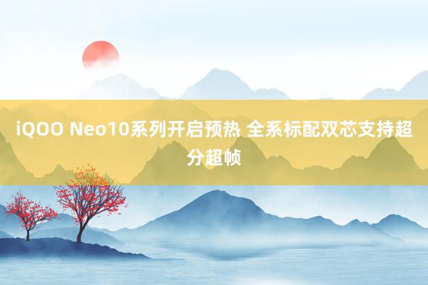 iQOO Neo10系列开启预热 全系标配双芯支持超分超帧