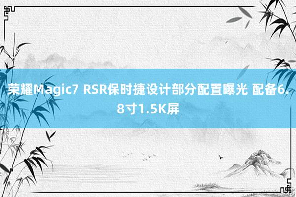 荣耀Magic7 RSR保时捷设计部分配置曝光 配备6.8寸1.5K屏