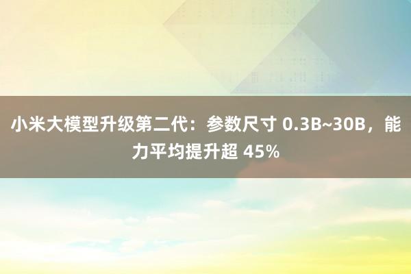 小米大模型升级第二代：参数尺寸 0.3B~30B，能力平均提升超 45%