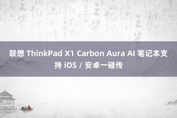 联想 ThinkPad X1 Carbon Aura AI 笔记本支持 iOS / 安卓一碰传