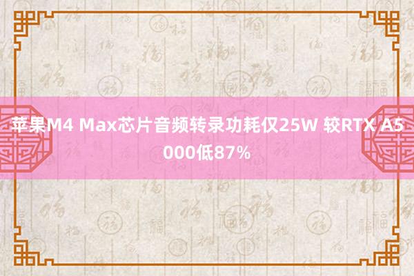 苹果M4 Max芯片音频转录功耗仅25W 较RTX A5000低87%