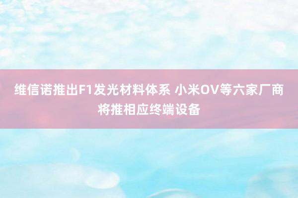 维信诺推出F1发光材料体系 小米OV等六家厂商将推相应终端设备