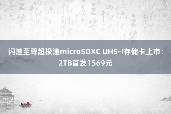 闪迪至尊超极速microSDXC UHS-I存储卡上市：2TB首发1569元