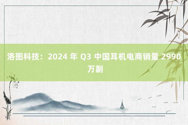 洛图科技：2024 年 Q3 中国耳机电商销量 2990 万副