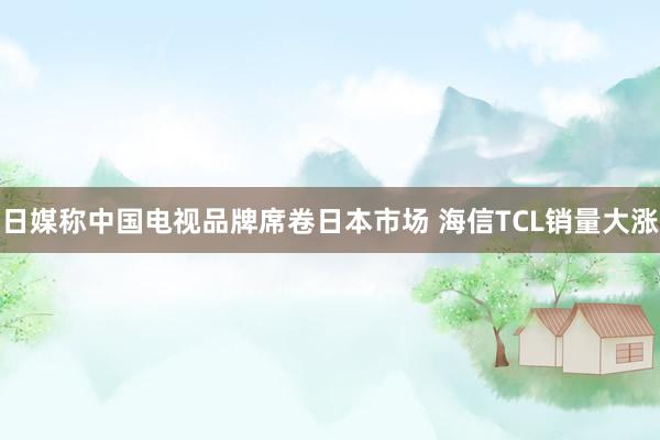 日媒称中国电视品牌席卷日本市场 海信TCL销量大涨