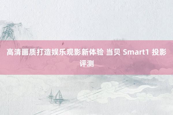 高清画质打造娱乐观影新体验 当贝 Smart1 投影评测