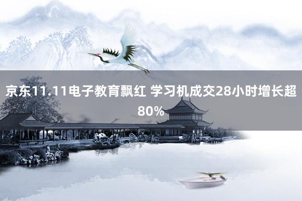 京东11.11电子教育飘红 学习机成交28小时增长超80%