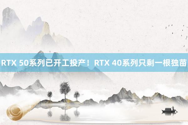 RTX 50系列已开工投产！RTX 40系列只剩一根独苗