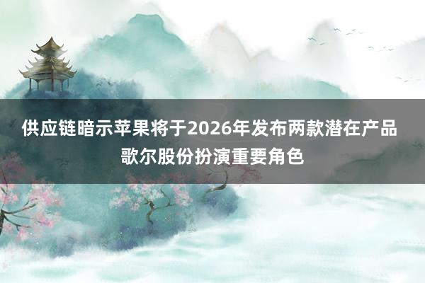 供应链暗示苹果将于2026年发布两款潜在产品 歌尔股份扮演重要角色