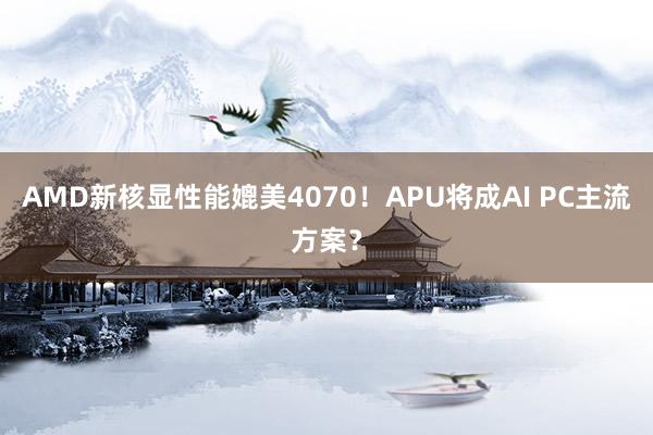 AMD新核显性能媲美4070！APU将成AI PC主流方案？