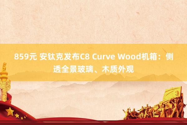 859元 安钛克发布C8 Curve Wood机箱：侧透全景玻璃、木质外观