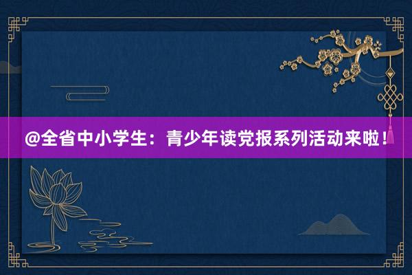 @全省中小学生：青少年读党报系列活动来啦！