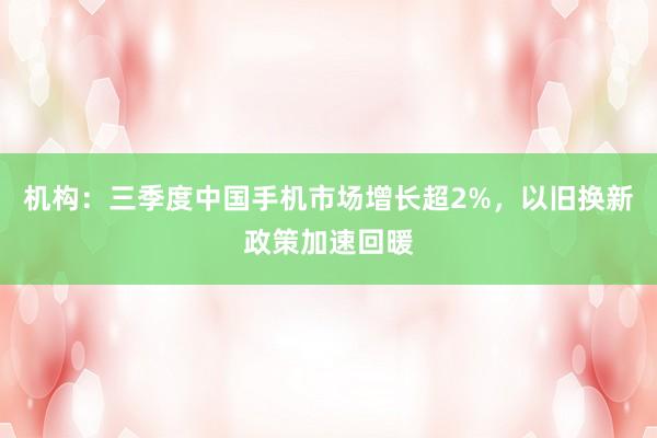 机构：三季度中国手机市场增长超2%，以旧换新政策加速回暖