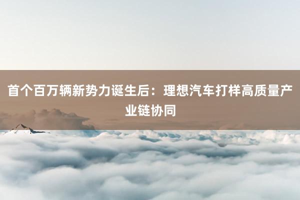 首个百万辆新势力诞生后：理想汽车打样高质量产业链协同