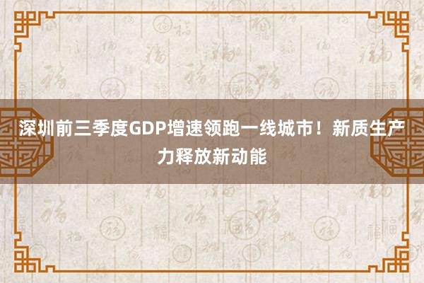 深圳前三季度GDP增速领跑一线城市！新质生产力释放新动能