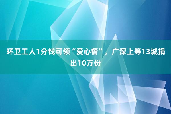 环卫工人1分钱可领“爱心餐”，广深上等13城捐出10万份