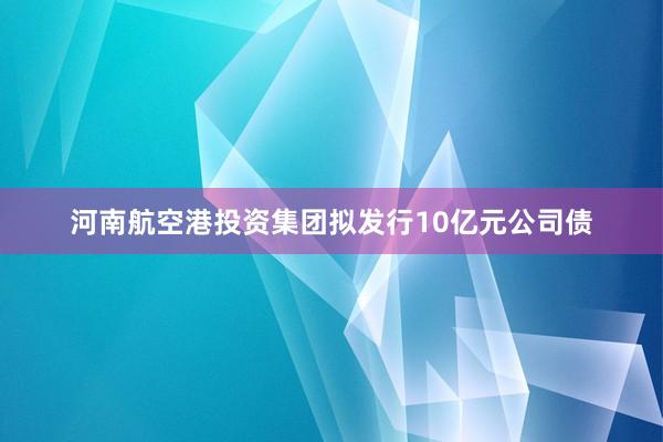 河南航空港投资集团拟发行10亿元公司债