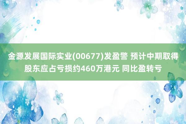 金源发展国际实业(00677)发盈警 预计中期取得股东应占亏损约460万港元 同比盈转亏