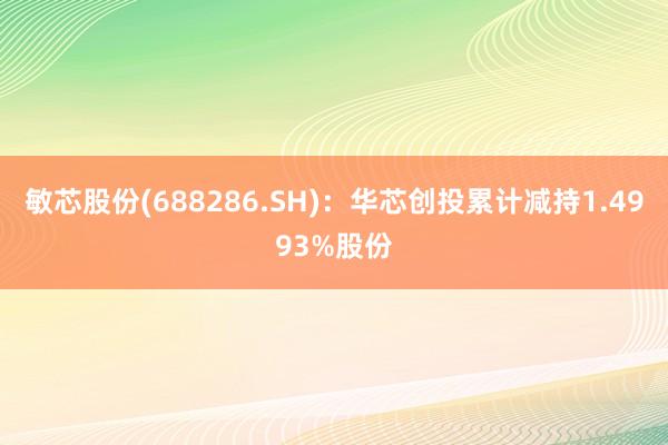 敏芯股份(688286.SH)：华芯创投累计减持1.4993%股份