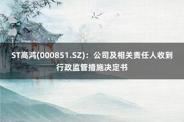 ST高鸿(000851.SZ)：公司及相关责任人收到行政监管措施决定书