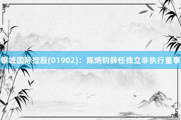 银城国际控股(01902)：陈炳钧辞任独立非执行董事