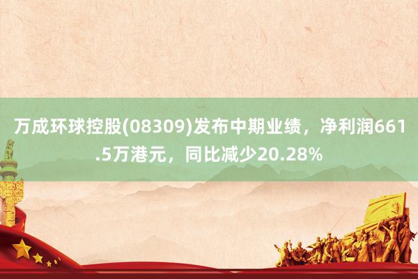 万成环球控股(08309)发布中期业绩，净利润661.5万港元，同比减少20.28%