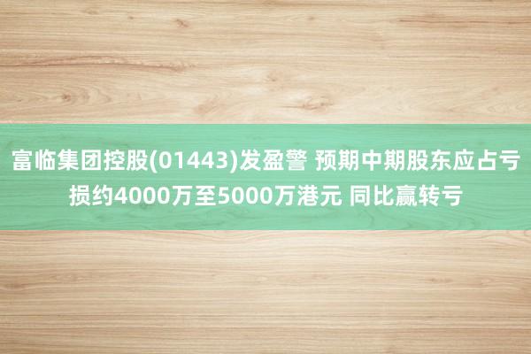 富临集团控股(01443)发盈警 预期中期股东应占亏损约4000万至5000万港元 同比赢转亏