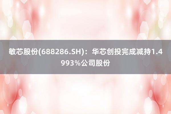 敏芯股份(688286.SH)：华芯创投完成减持1.4993%公司股份