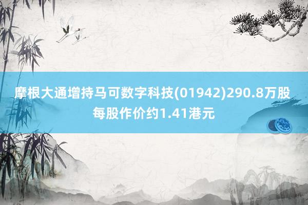 摩根大通增持马可数字科技(01942)290.8万股 每股作价约1.41港元