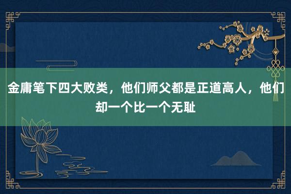 金庸笔下四大败类，他们师父都是正道高人，他们却一个比一个无耻