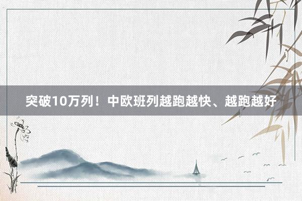 突破10万列！中欧班列越跑越快、越跑越好