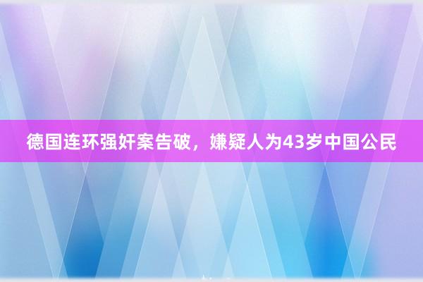 德国连环强奸案告破，嫌疑人为43岁中国公民