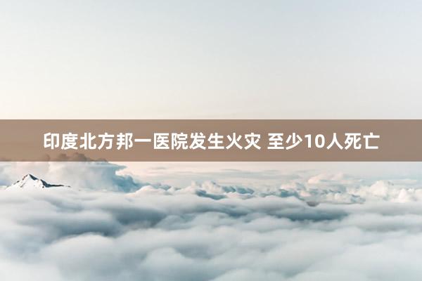 印度北方邦一医院发生火灾 至少10人死亡