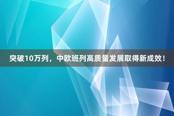 突破10万列，中欧班列高质量发展取得新成效！