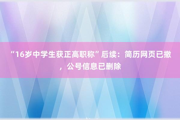 “16岁中学生获正高职称”后续：简历网页已撤，公号信息已删除