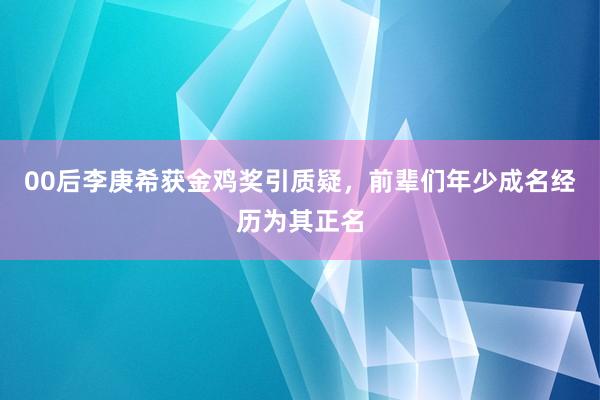 00后李庚希获金鸡奖引质疑，前辈们年少成名经历为其正名