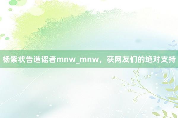 杨紫状告造谣者mnw_mnw，获网友们的绝对支持