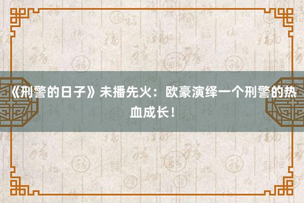 《刑警的日子》未播先火：欧豪演绎一个刑警的热血成长！