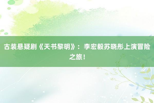 古装悬疑剧《天书黎明》：李宏毅苏晓彤上演冒险之旅！