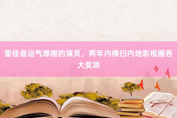 雷佳音运气爆棚的演员，两年内横扫内地影视圈各大奖项