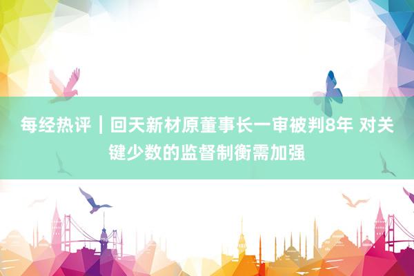 每经热评︱回天新材原董事长一审被判8年 对关键少数的监督制衡需加强