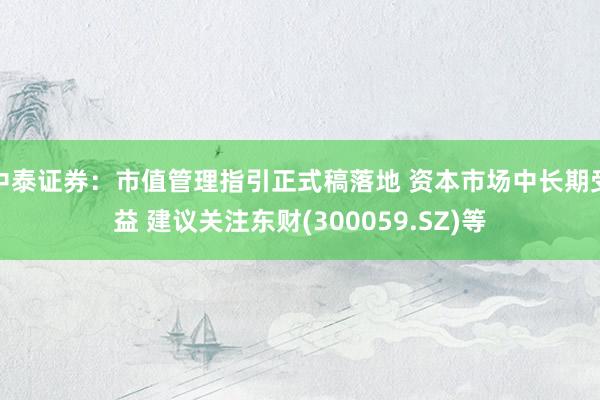 中泰证券：市值管理指引正式稿落地 资本市场中长期受益 建议关注东财(300059.SZ)等