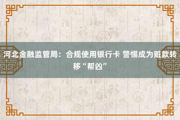 河北金融监管局：合规使用银行卡 警惕成为赃款转移“帮凶”