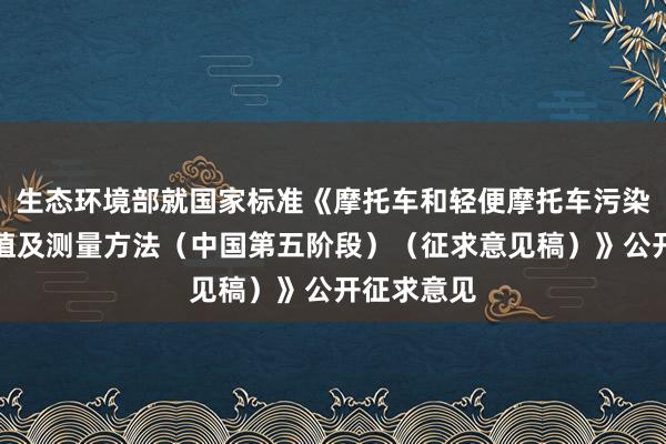 生态环境部就国家标准《摩托车和轻便摩托车污染物排放限值及测量方法（中国第五阶段）（征求意见稿）》公开征求意见