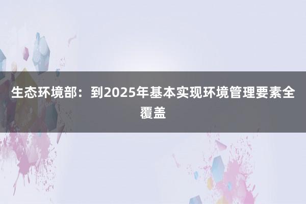 生态环境部：到2025年基本实现环境管理要素全覆盖