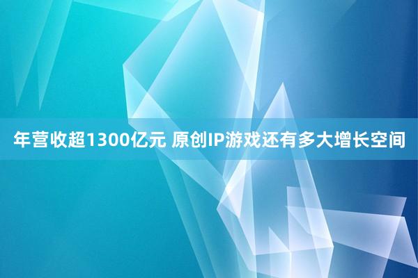 年营收超1300亿元 原创IP游戏还有多大增长空间