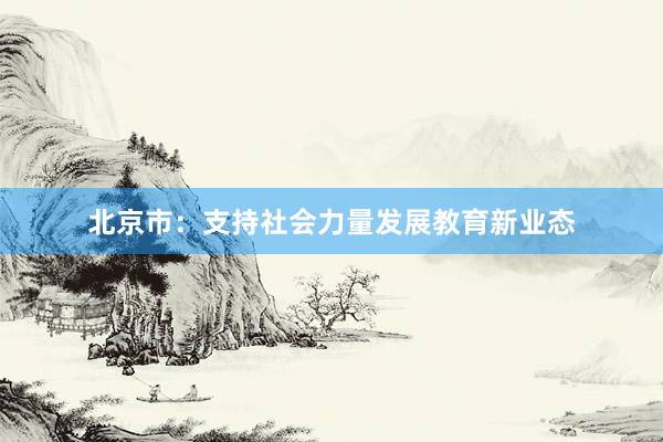 北京市：支持社会力量发展教育新业态